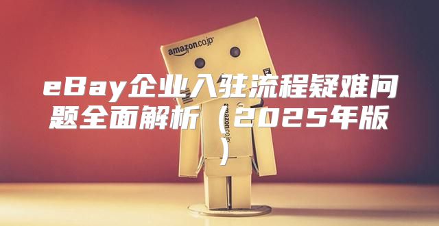eBay企业入驻流程疑难问题全面解析2025年版