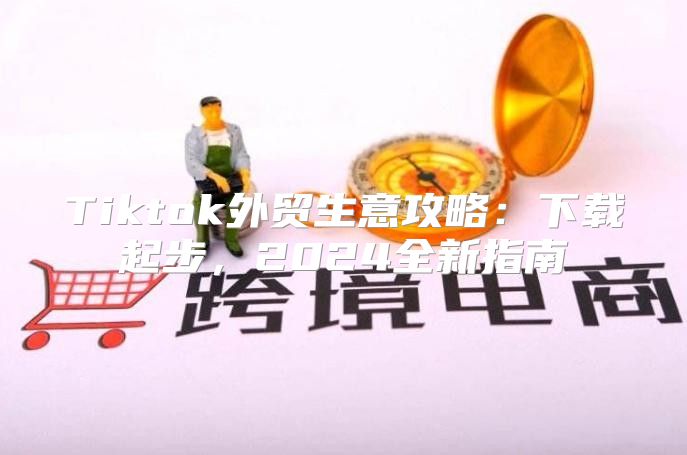 Tiktok外贸生意攻略：下载起步，2025全新指南