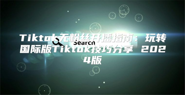 Tiktok无粉丝开播指南：玩转国际版Tiktok技巧分享 2025版
