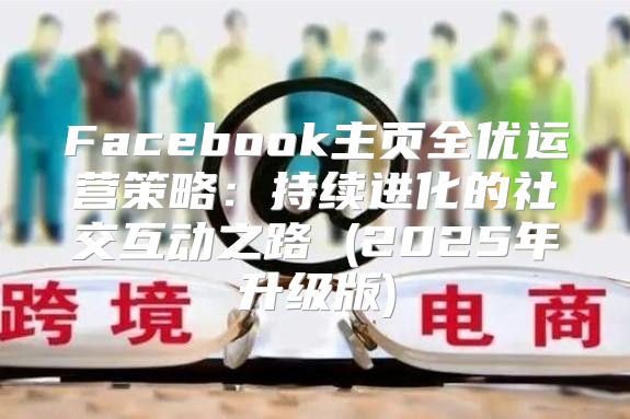 Facebook主页全优运营策略：持续进化的社交互动之路 (2025年升级版)
