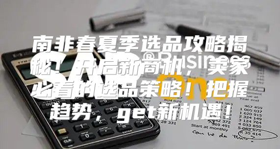 南非春夏季选品攻略揭秘！开启新商机，卖家必看的选品策略！把握趋势，get新机遇！