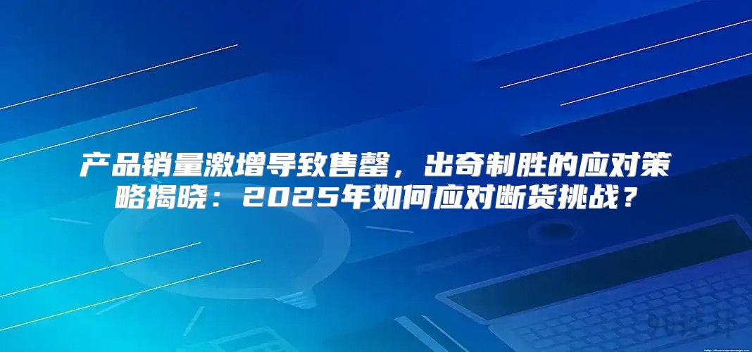 产品销量激增导致售罄，出奇制胜的应对策略揭晓：2025年如何应对断货挑战？