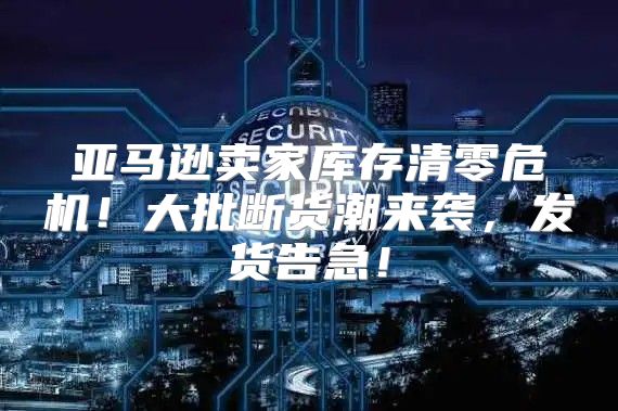 亚马逊卖家库存清零危机！大批断货潮来袭，发货告急！
