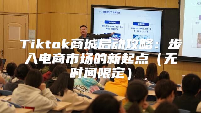 Tiktok商城启动攻略：步入电商市场的新起点无时间限定