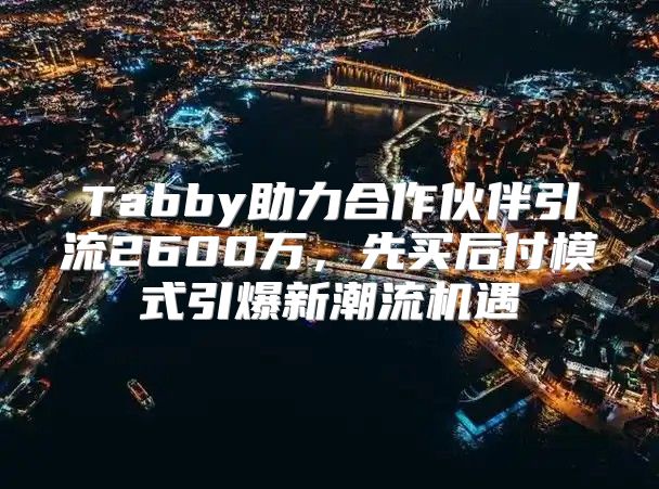 Tabby助力合作伙伴引流2600万，先买后付模式引爆新潮流机遇