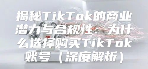 揭秘TikTok的商业潜力与合规性：为什么选择购买TikTok账号深度解析