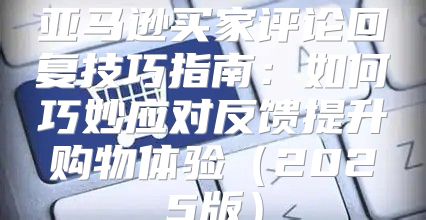 亚马逊买家评论回复技巧指南：如何巧妙应对反馈提升购物体验2025版