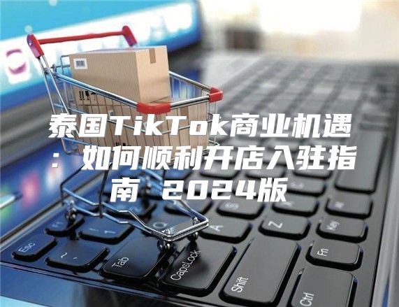 泰国TikTok商业机遇：如何顺利开店入驻指南 2025版