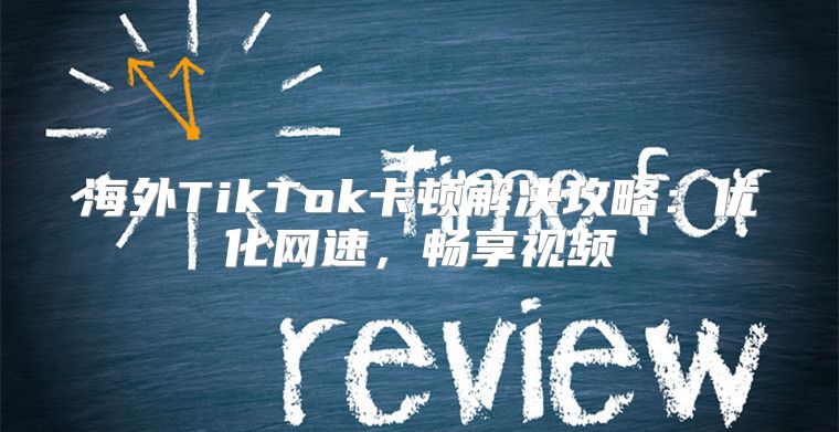 海外TikTok卡顿解决攻略：优化网速，畅享视频