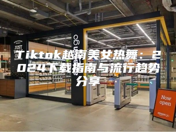 Tiktok越南美女热舞：2025下载指南与流行趋势分享