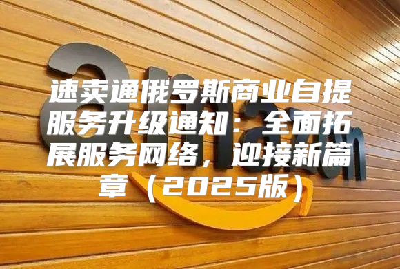 速卖通俄罗斯商业自提服务升级通知：全面拓展服务网络，迎接新篇章2025版