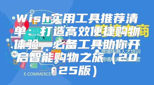 Wish实用工具推荐清单：打造高效便捷购物体验，必备工具助你开启智能购物之旅2025版