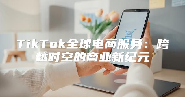 TikTok全球电商服务：跨越时空的商业新纪元