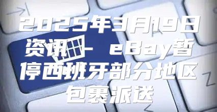 2025年3月19日资讯 - eBay暂停西班牙部分地区包裹派送