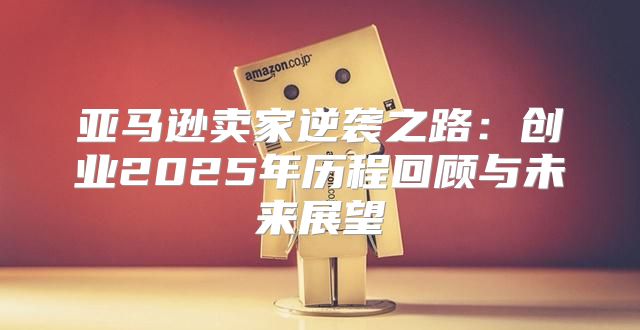 亚马逊卖家逆袭之路：创业2025年历程回顾与未来展望
