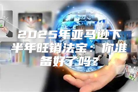 2025年亚马逊下半年旺销法宝：你准备好了吗？