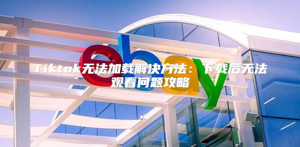 Tiktok无法加载解决方法：下载后无法观看问题攻略