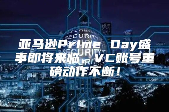亚马逊Prime Day盛事即将来临，VC账号重磅动作不断！