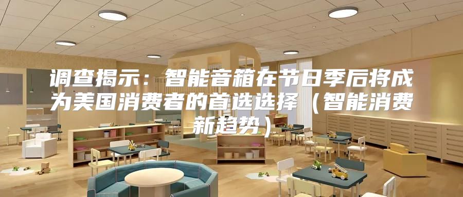 调查揭示：智能音箱在节日季后将成为美国消费者的首选选择智能消费新趋势