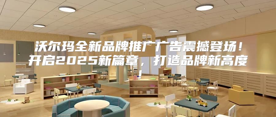 沃尔玛全新品牌推广广告震撼登场！开启2025新篇章，打造品牌新高度！
