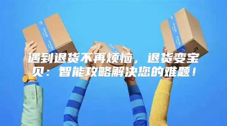 遇到退货不再烦恼，退货变宝贝：智能攻略解决您的难题！