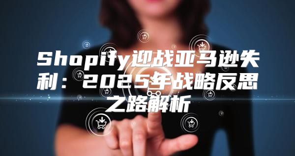 Shopify迎战亚马逊失利：2025年战略反思之路解析