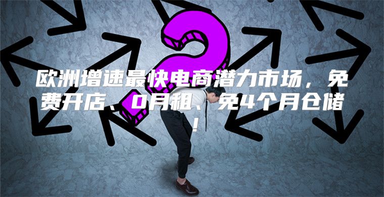 欧洲增速最快电商潜力市场，免费开店、0月租、免4个月仓储！