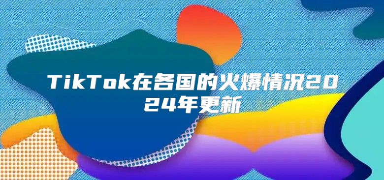 TikTok在各国的火爆情况2025年更新