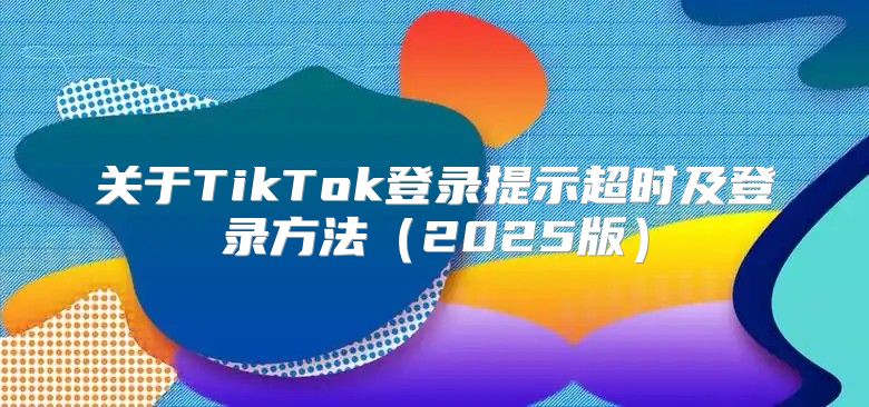 关于TikTok登录提示超时及登录方法2025版
