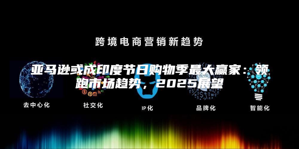 亚马逊或成印度节日购物季最大赢家：领跑市场趋势，2025展望