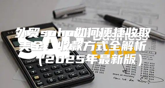 外贸soho如何便捷收取美金：收款方式全解析2025年最新版