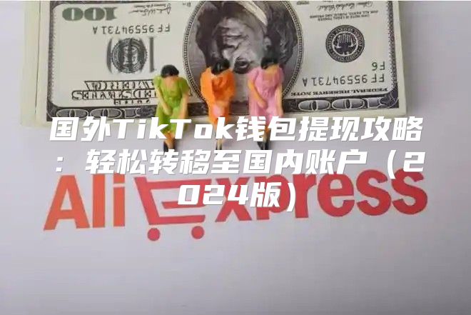 国外TikTok钱包提现攻略：轻松转移至国内账户2025版