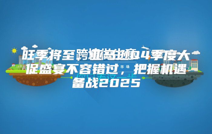旺季将至，亚马逊Q4季度大促盛宴不容错过，把握机遇备战2025