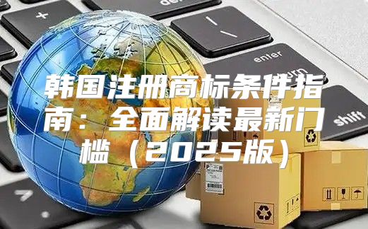 韩国注册商标条件指南：全面解读最新门槛2025版