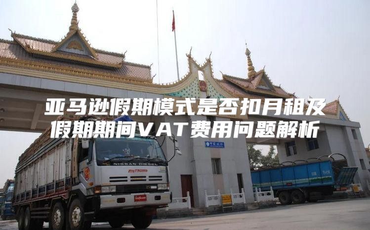 亚马逊假期模式是否扣月租及假期期间VAT费用问题解析