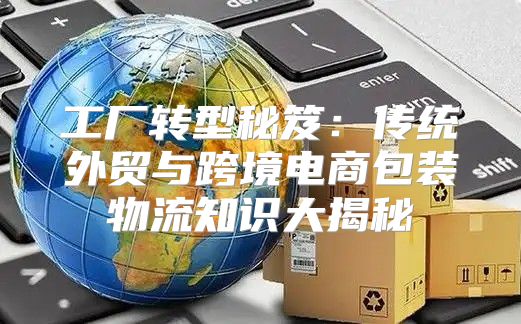 工厂转型秘笈：传统外贸与跨境电商包装物流知识大揭秘