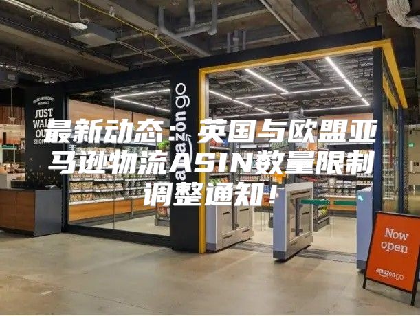 最新动态：英国与欧盟亚马逊物流ASIN数量限制调整通知！