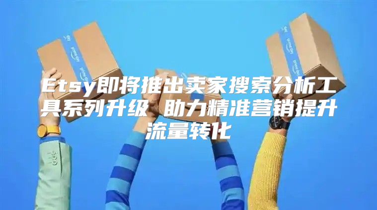 Etsy即将推出卖家搜索分析工具系列升级 助力精准营销提升流量转化