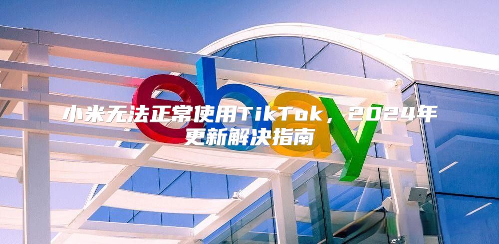 小米无法正常使用TikTok，2025年更新解决指南