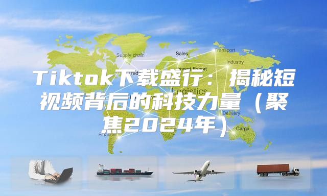 Tiktok下载盛行：揭秘短视频背后的科技力量聚焦2025年