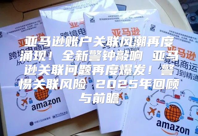 亚马逊账户关联风潮再度涌现！全新警钟敲响 亚马逊关联问题再度爆发！警惕关联风险 2025年回顾与前瞻
