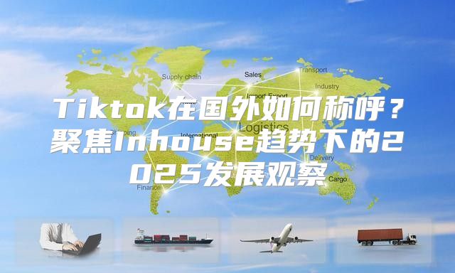 Tiktok在国外如何称呼？聚焦Inhouse趋势下的2025发展观察