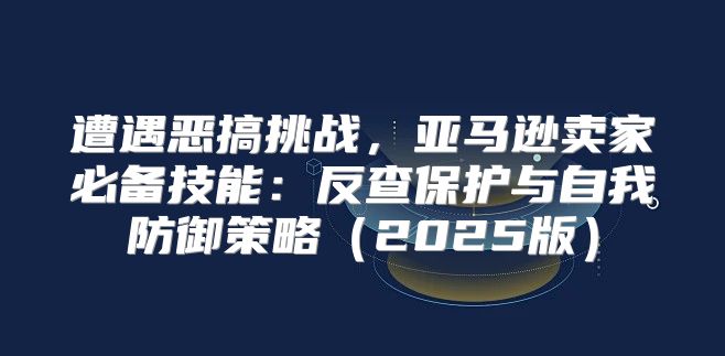 遭遇恶搞挑战，亚马逊卖家必备技能：反查保护与自我防御策略2025版