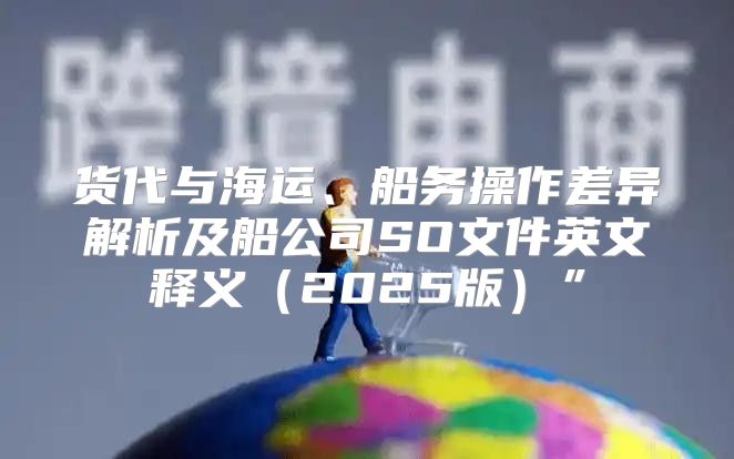 货代与海运、船务操作差异解析及船公司SO文件英文释义2025版”
