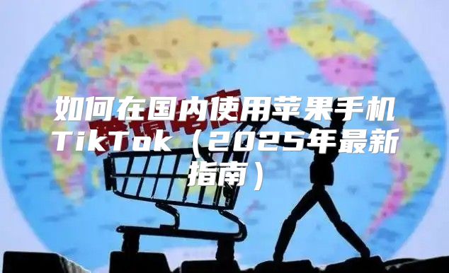 如何在国内使用苹果手机TikTok2025年最新指南