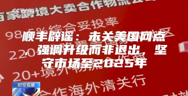 顺丰辟谣：未关美国网点，强调升级而非退出，坚守市场至2025年