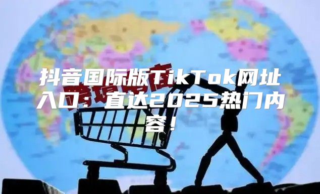 抖音国际版TikTok网址入口：直达2025热门内容！