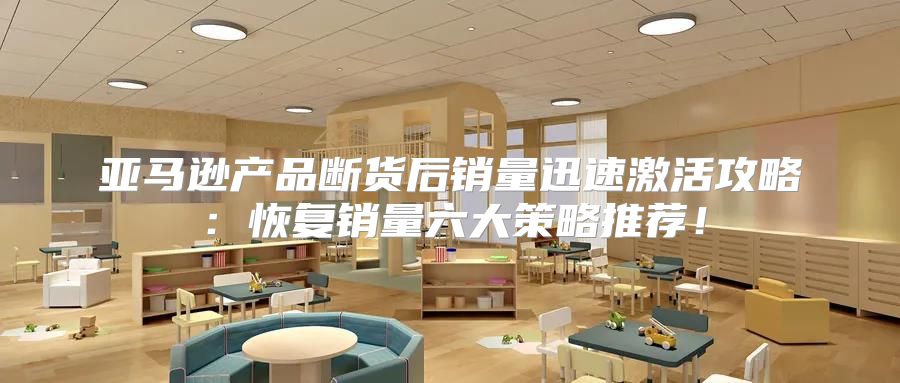 亚马逊产品断货后销量迅速激活攻略：恢复销量六大策略推荐！