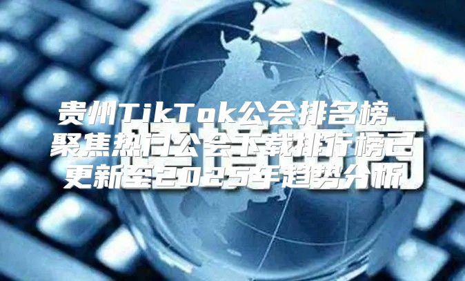 贵州TikTok公会排名榜 聚焦热门公会下载排行榜已更新至2025年趋势分析