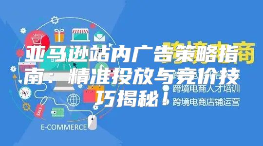 亚马逊站内广告策略指南：精准投放与竞价技巧揭秘！